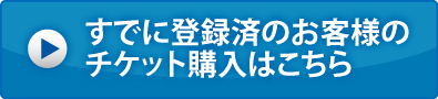 すでに登録済のお客様のチケット購入はこちら