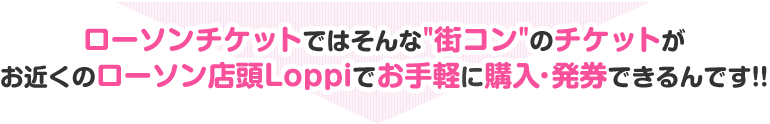 ローソンチケットではそんな街コンのチケットがお近くのローソン店頭Loppiでお手軽に購入・発券できるんです!!