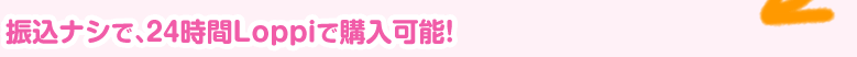 振込ナシで、24時間Loppiで購入可能!