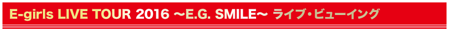 E-girls LIVE TOUR 2016 ～E.G. SMILE～ ライブ・ビューイング