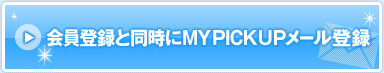 会員登録と同時にMY PICK UP メール登録