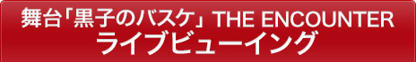 舞台「黒子のバスケ」THE ENCOUNTER ライブ・ビューイング