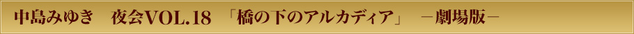 中島みゆき　夜会VOL.18　「橋の下のアルカディア」　−劇場版−