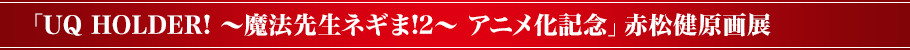 「UQ HOLDER! ～魔法先生ネギま!2～ アニメ化記念」赤松健原画展とは