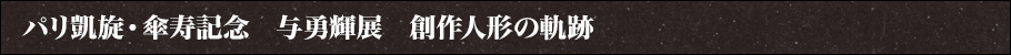 パリ凱旋・傘寿記念　与勇輝展　創作人形の軌跡とは