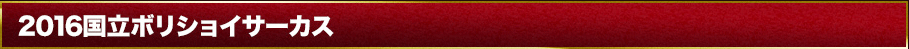 2016国立ボリショイサーカスとは