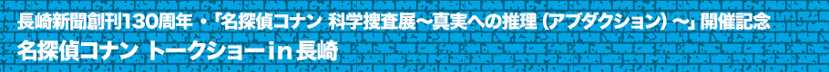 長崎新聞創刊130周年・「名探偵コナン 科学捜査展～真実への推理(アブダクション)～」開催記念　名探偵コナン トークショーｉｎ長崎とは