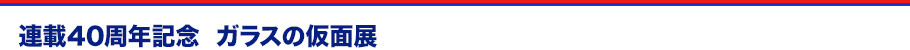 連載40周年記念　ガラスの仮面展とは
