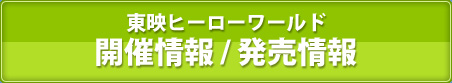 東映ヒーローワールド　開催情報 / 発売情報 