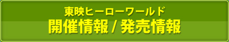 東映ヒーローワールド　開催情報 / 発売情報 