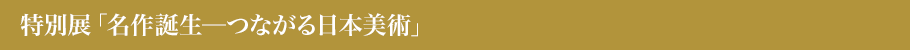 特別展「名作誕生─つながる日本美術」とは