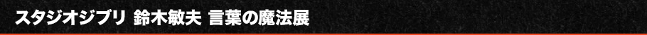スタジオジブリ 鈴木敏夫 言葉の魔法展とは
