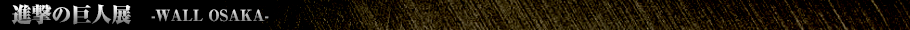 進撃の巨人展 -WALL OSAKA-