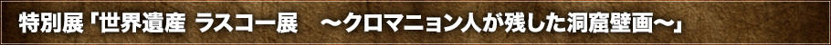 特別展「世界遺産 ラスコー展 ~クロマニョン人が残した洞窟壁画~」とは