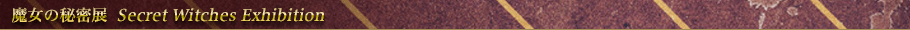 魔女の秘密展 Secret Witches Exhibition