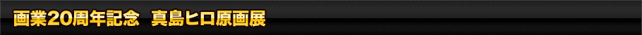 画業20周年記念　真島ヒロ原画展とは