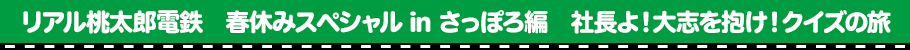 リアル桃太郎電鉄　春休みスペシャル in さっぽろ編　社長よ！大志を抱け！クイズの旅とは