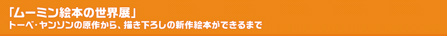 「ムーミン絵本の世界展」トーベ・ヤンソンの原作から、描き下ろしの新作絵本ができるまでとは