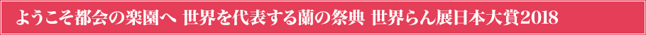 ようこそ都会の楽園へ 世界を代表する蘭の祭典 世界らん展日本大賞2018とは