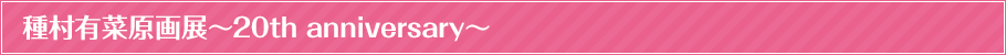 種村有菜原画展～20thanniversary～とは