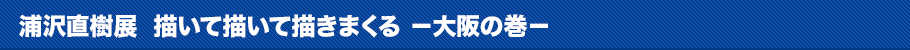 「浦沢直樹展　描いて描いて描きまくる」 －大阪の巻－とは