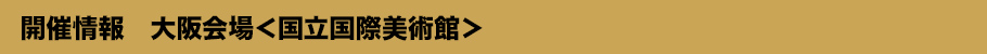 開催情報　大阪会場＜国立国際美術館＞