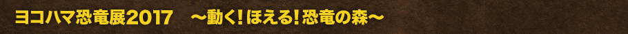 ヨコハマ恐竜展2017　～動く！ほえる！恐竜の森～とは