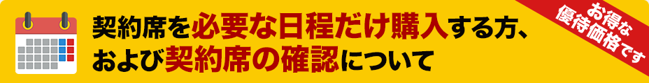 契約席をほしい日程だけ購入する方、および契約席の確認について