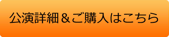 公演詳細&ご購入はこちら 公演詳細&ご購入はこちら
